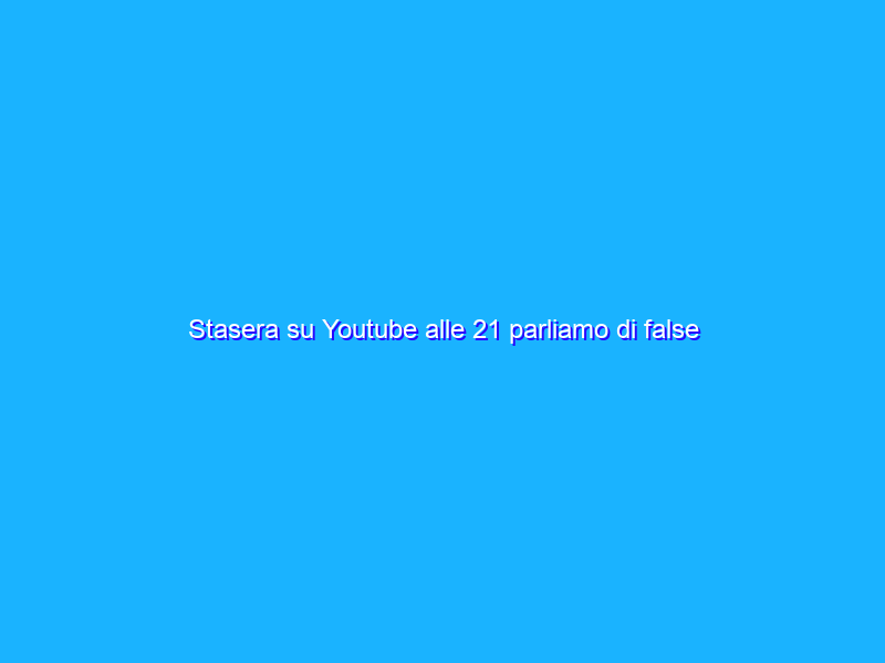 Stasera su Youtube alle 21 parliamo di false notizie scientifiche