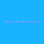 Twitter lancia ufficialmente Super Follows, per contenuti a pagamento