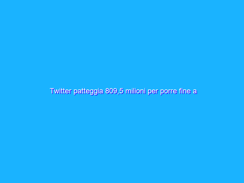 Twitter patteggia 809,5 milioni per porre fine a una class action