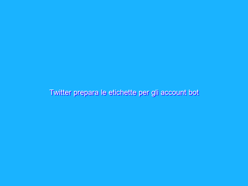 Twitter prepara le etichette per gli account bot “buoni”