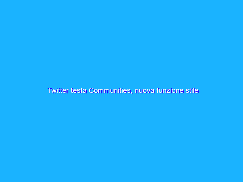 Twitter testa Communities, nuova funzione stile Gruppi Facebook
