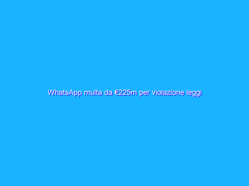 WhatsApp multa da €225m per violazione leggi privacy UE