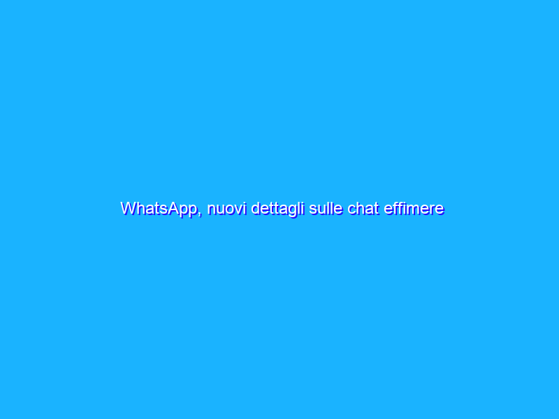 WhatsApp, nuovi dettagli sulle chat effimere anche di gruppo