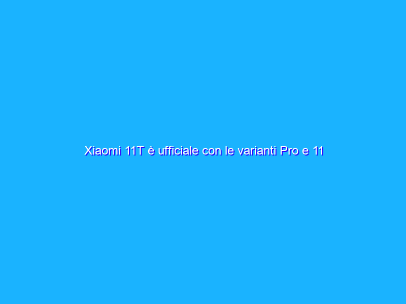 Xiaomi 11T è ufficiale con le varianti Pro e 11 Lite NE