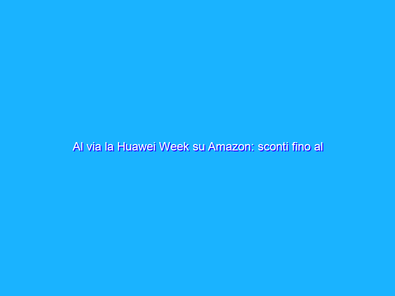 Al via la Huawei Week su Amazon: sconti fino al 57%!