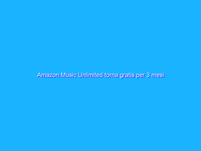 Amazon Music Unlimited torna gratis per 3 mesi