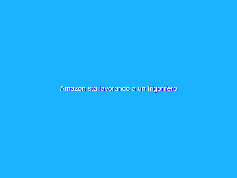 Amazon sta lavorando a un frigorifero intelligente?