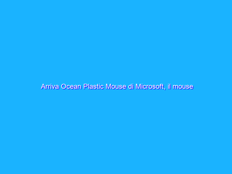 Arriva Ocean Plastic Mouse di Microsoft, il mouse ecologico