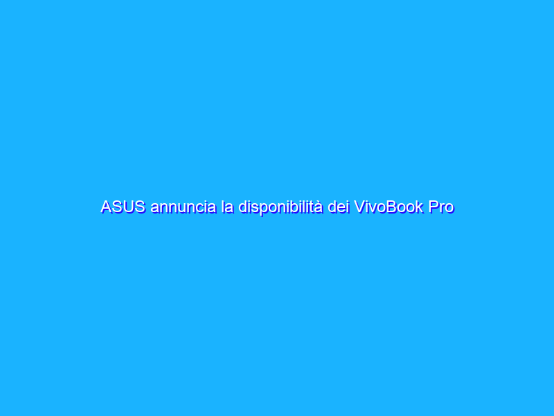 ASUS annuncia la disponibilità dei VivoBook Pro OLED in Italia