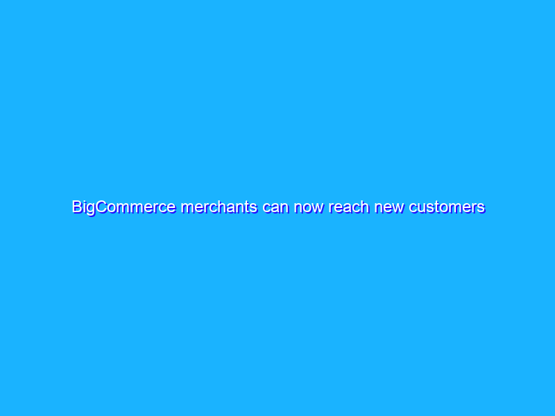 BigCommerce merchants can now reach new customers across Google