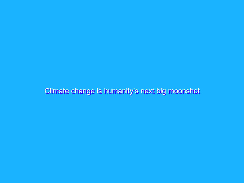 Climate change is humanity’s next big moonshot