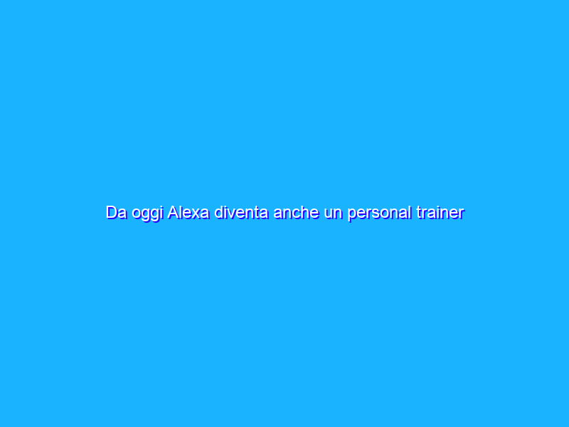 Da oggi Alexa diventa anche un personal trainer grazie a Fixfit