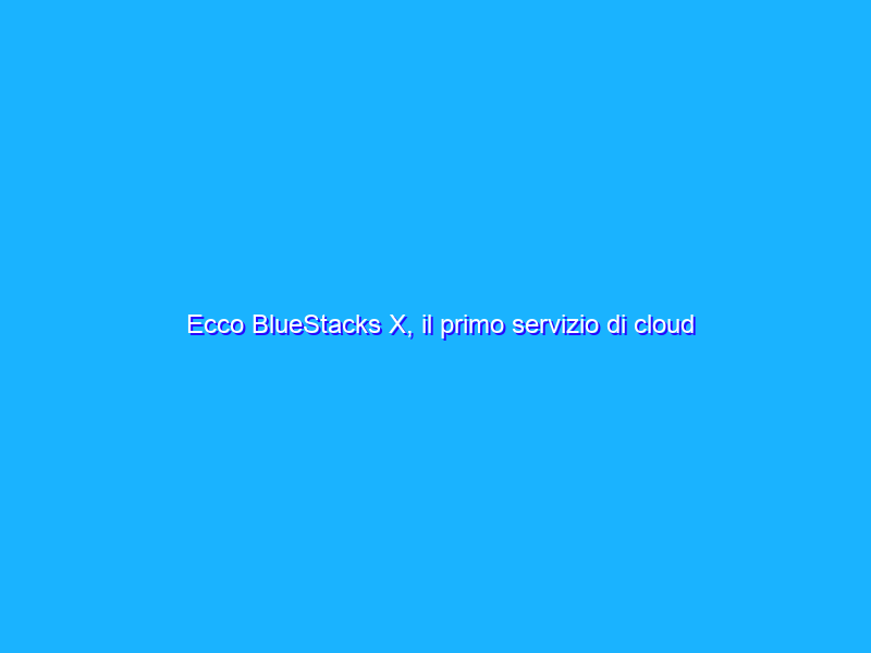 Ecco BlueStacks X, il primo servizio di cloud gaming mobile