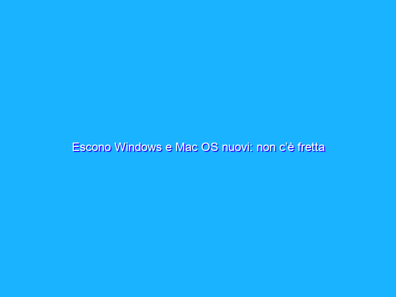 Escono Windows e Mac OS nuovi: non c’è fretta di installarli