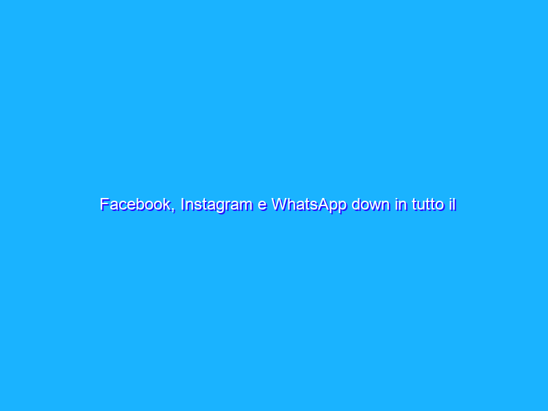 Facebook, Instagram e WhatsApp down in tutto il mondo