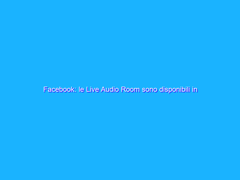 Facebook: le Live Audio Room sono disponibili in tutto il mondo
