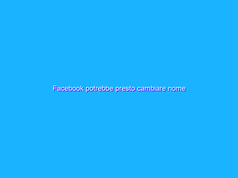 Facebook potrebbe presto cambiare nome