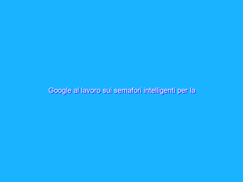 Google al lavoro sui semafori intelligenti per la sostenibilità