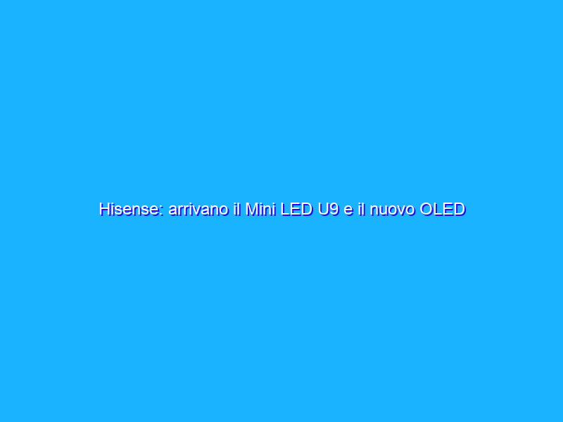Hisense: arrivano il Mini LED U9 e il nuovo OLED A8