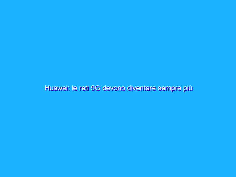 Huawei: le reti 5G devono diventare sempre più sostenibili