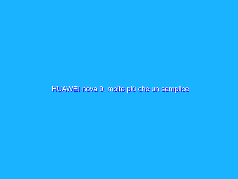 HUAWEI nova 9, molto più che un semplice smartphone
