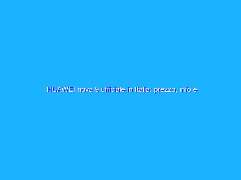 HUAWEI nova 9 ufficiale in Italia: prezzo, info e specifiche