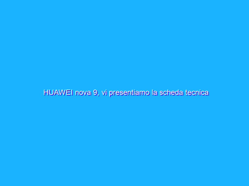 HUAWEI nova 9, vi presentiamo la scheda tecnica completa