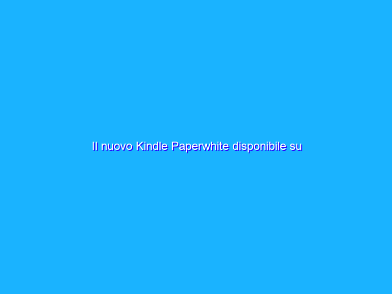 Il nuovo Kindle Paperwhite disponibile su Amazon.it