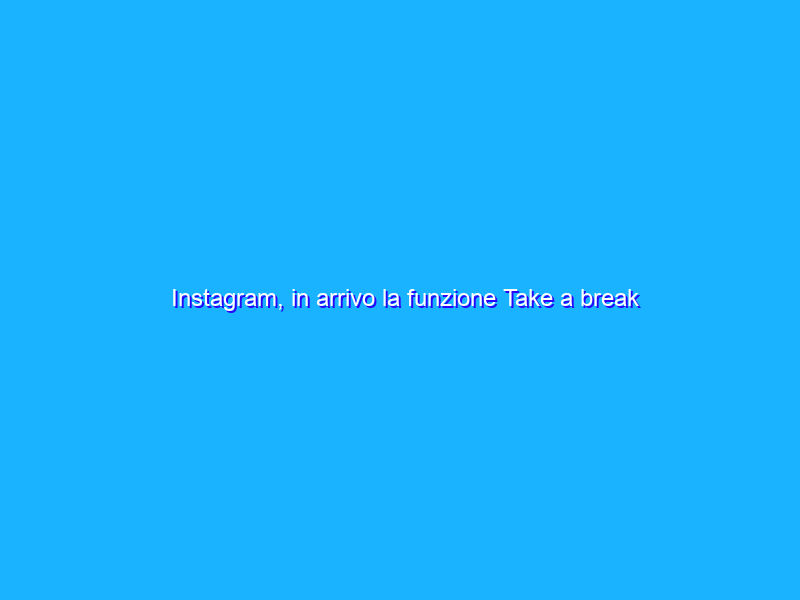 Instagram, in arrivo la funzione Take a break