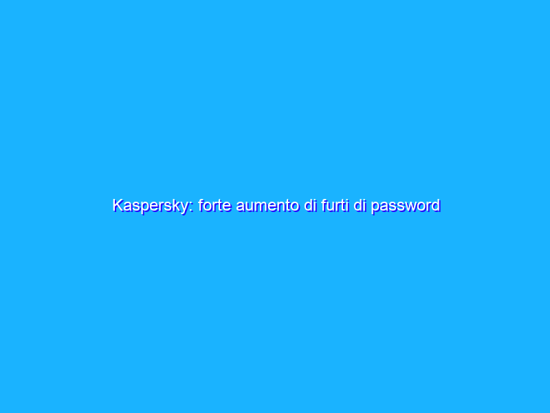 Kaspersky: forte aumento di furti di password online in sei mesi