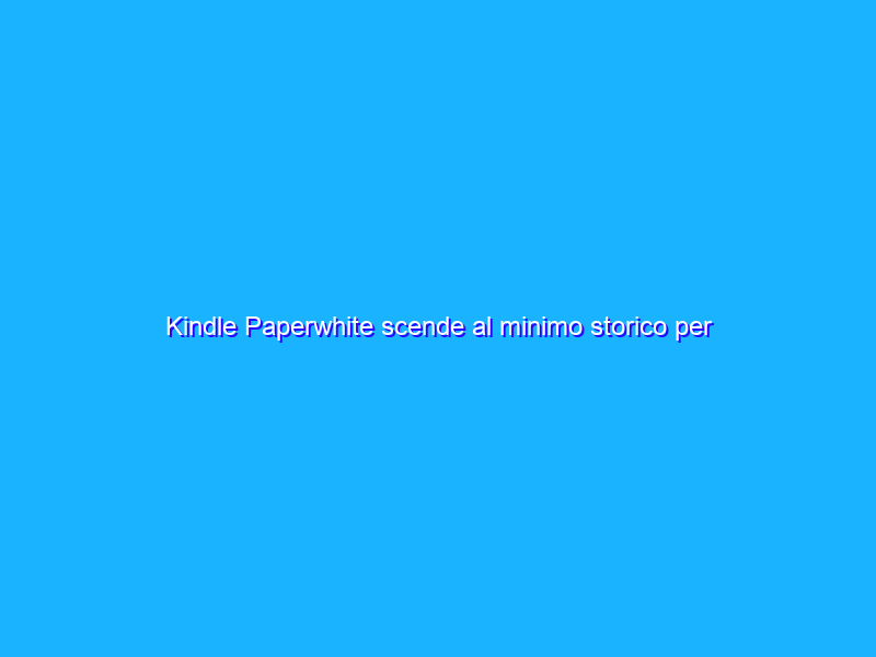 Kindle Paperwhite scende al minimo storico per pochi giorni!