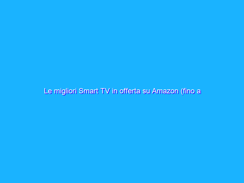 Le migliori Smart TV in offerta su Amazon (fino a 800 euro di sconto!)