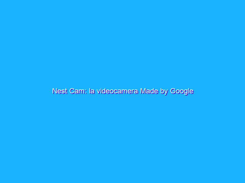 Nest Cam: la videocamera Made by Google
