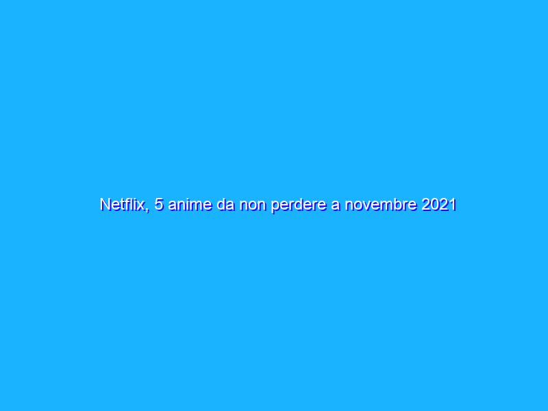 Netflix, 5 anime da non perdere a novembre 2021