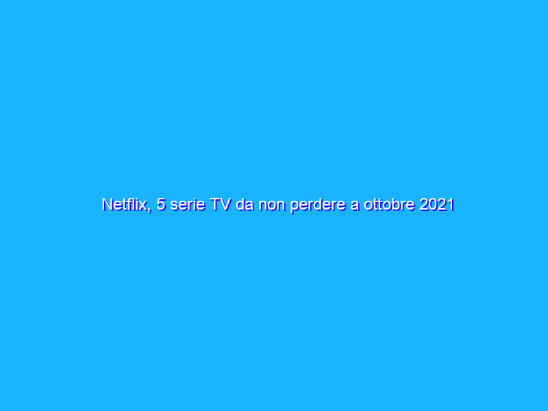 Netflix, 5 serie TV da non perdere a ottobre 2021