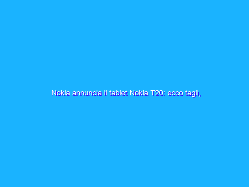 Nokia annuncia il tablet Nokia T20: ecco tagli, prezzo e info.