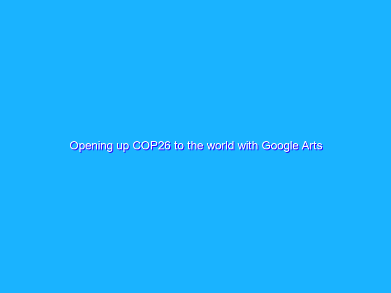 Opening up COP26 to the world with Google Arts & Culture