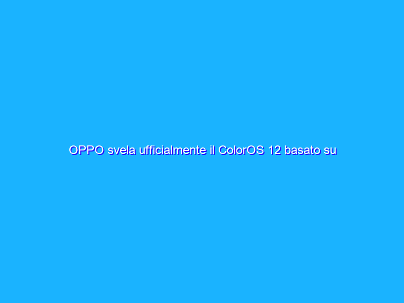 OPPO svela ufficialmente il ColorOS 12 basato su Android 12