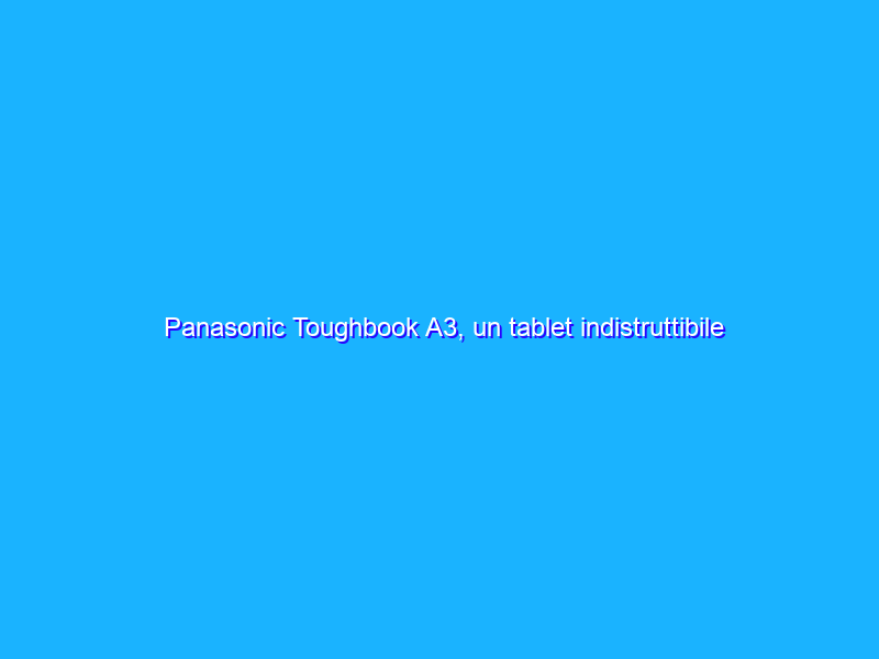 Panasonic Toughbook A3, un tablet indistruttibile per chi non lavora in ufficio
