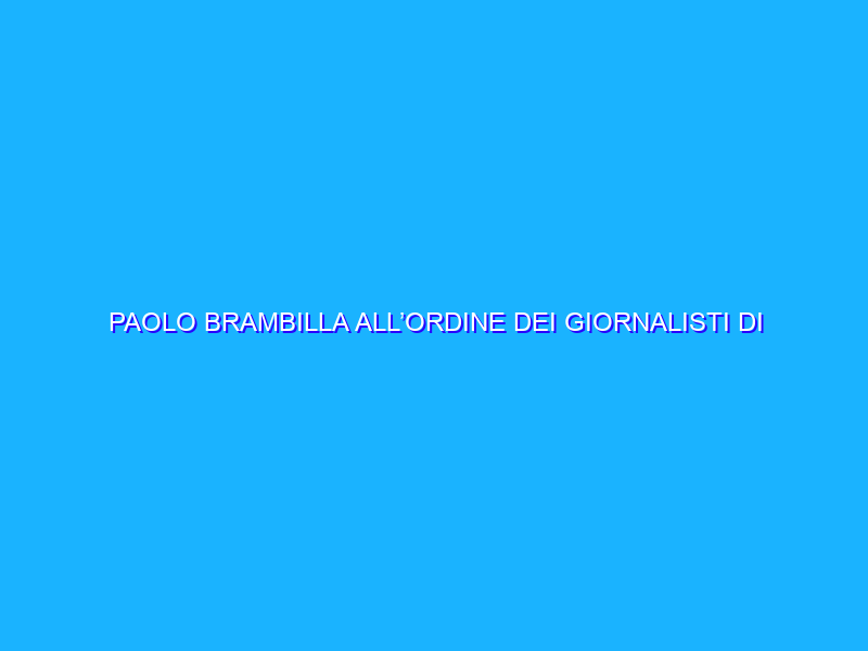 PAOLO BRAMBILLA ALL’ORDINE DEI GIORNALISTI DI LOMBARDIA PER I PUBBLICISTI.