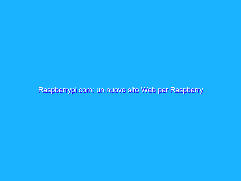 Raspberrypi.com: un nuovo sito Web per Raspberry Pi