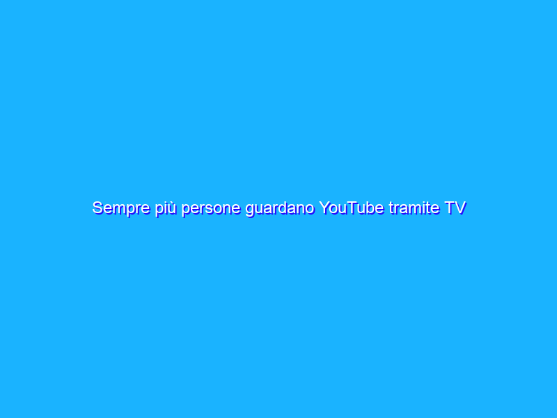 Sempre più persone guardano YouTube tramite TV connessa
