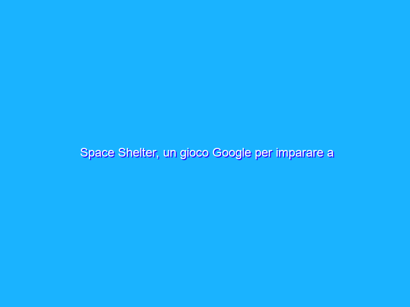 Space Shelter, un gioco Google per imparare a navigare sicuri