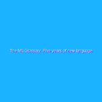 The ML Glossary: Five years of new language