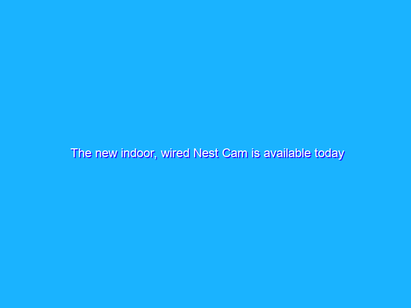 The new indoor, wired Nest Cam is available today