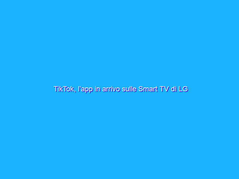 TikTok, l’app in arrivo sulle Smart TV di LG