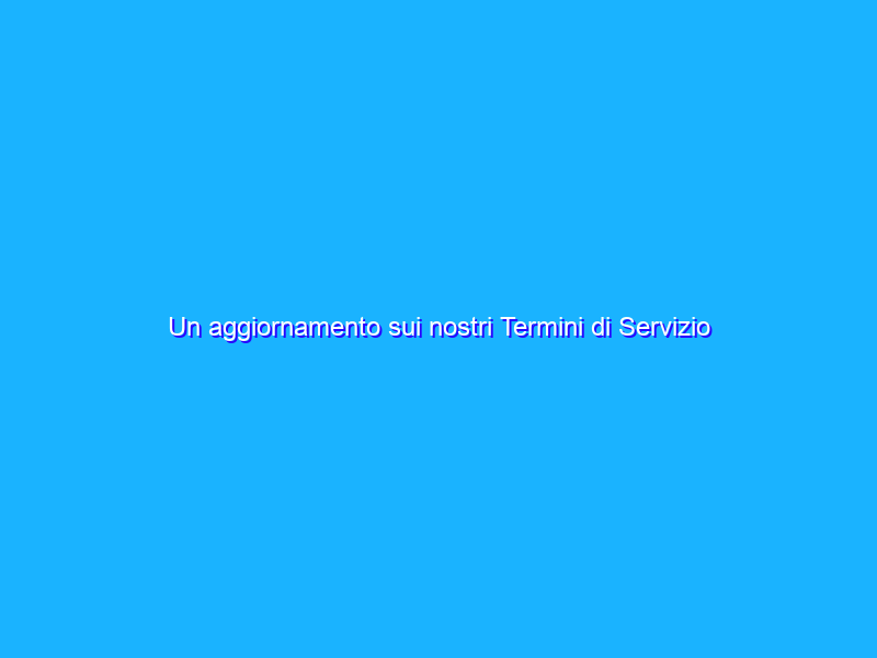 Un aggiornamento sui nostri Termini di Servizio