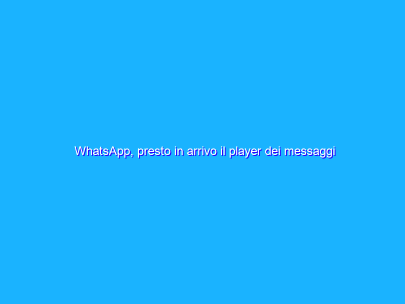 WhatsApp, presto in arrivo il player dei messaggi vocali