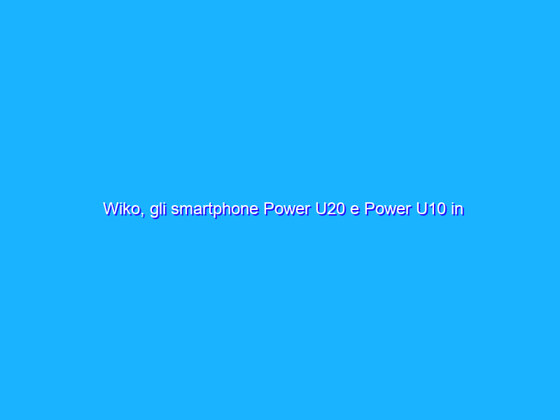 Wiko, gli smartphone Power U20 e Power U10 in promo!