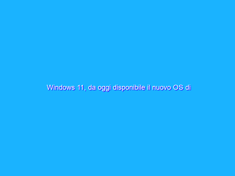 Windows 11, da oggi disponibile il nuovo OS di Microsoft